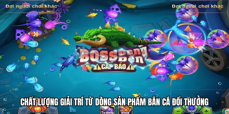 Chất lượng giải trí từ dòng sản phẩm bắn cá đổi thưởng